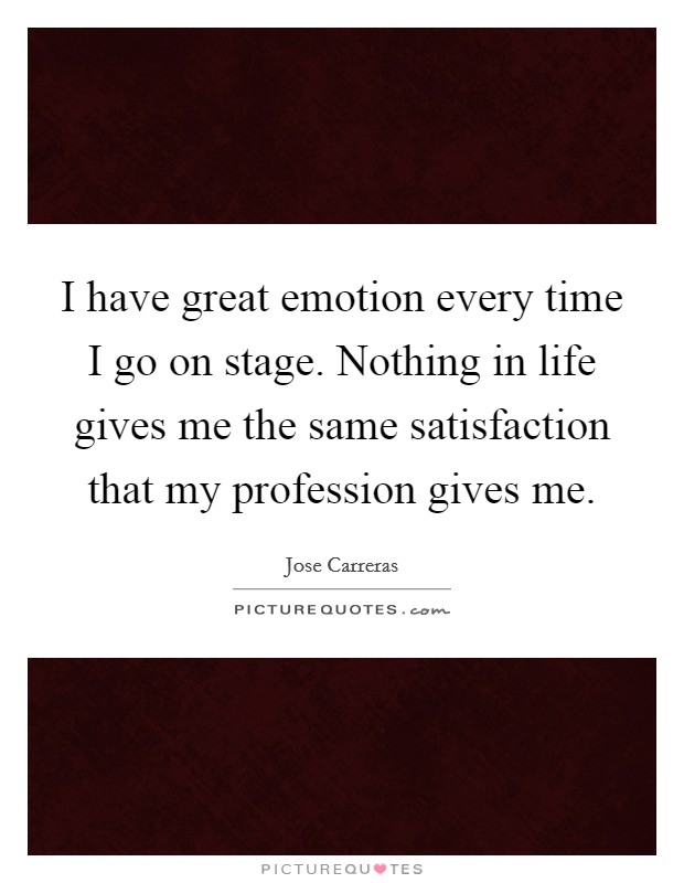 I have great emotion every time I go on stage. Nothing in life gives me the same satisfaction that my profession gives me. Picture Quote #1
