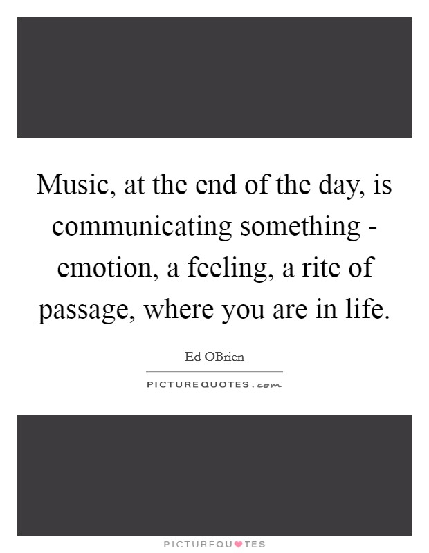 Music, at the end of the day, is communicating something - emotion, a feeling, a rite of passage, where you are in life. Picture Quote #1