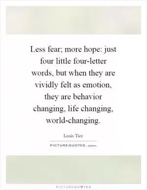 Less fear; more hope: just four little four-letter words, but when they are vividly felt as emotion, they are behavior changing, life changing, world-changing Picture Quote #1