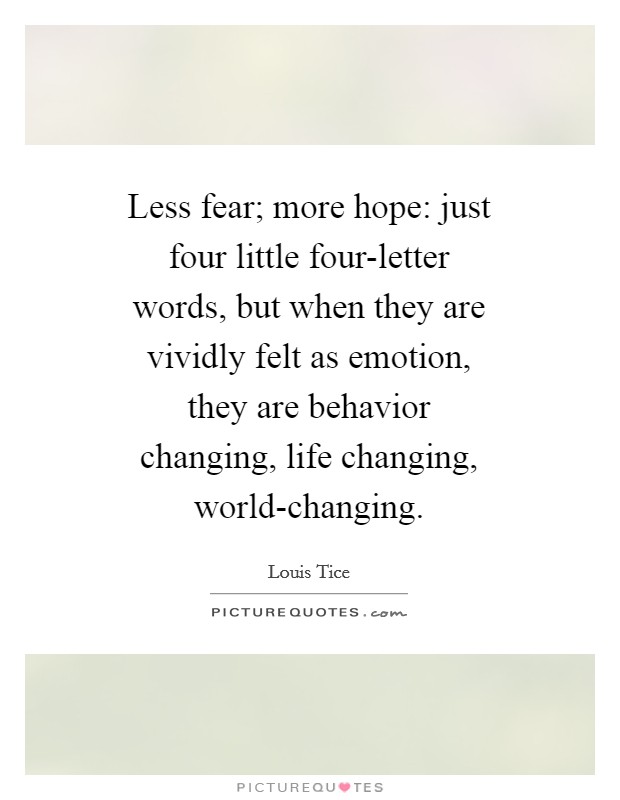 Less fear; more hope: just four little four-letter words, but when they are vividly felt as emotion, they are behavior changing, life changing, world-changing. Picture Quote #1