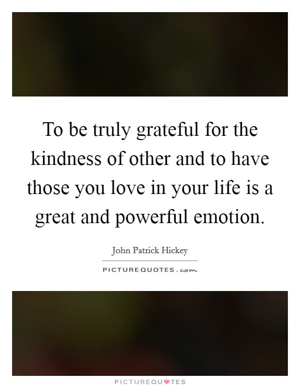 To be truly grateful for the kindness of other and to have those you love in your life is a great and powerful emotion. Picture Quote #1