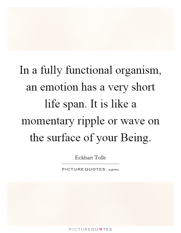 In a fully functional organism, an emotion has a very short life span. It is like a momentary ripple or wave on the surface of your Being. Picture Quote #1
