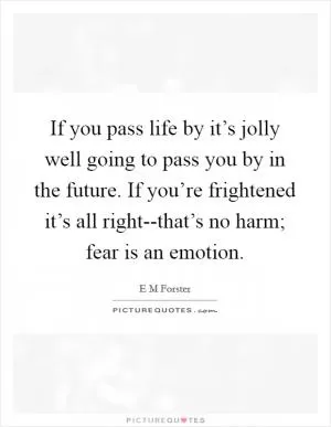 If you pass life by it’s jolly well going to pass you by in the future. If you’re frightened it’s all right--that’s no harm; fear is an emotion Picture Quote #1