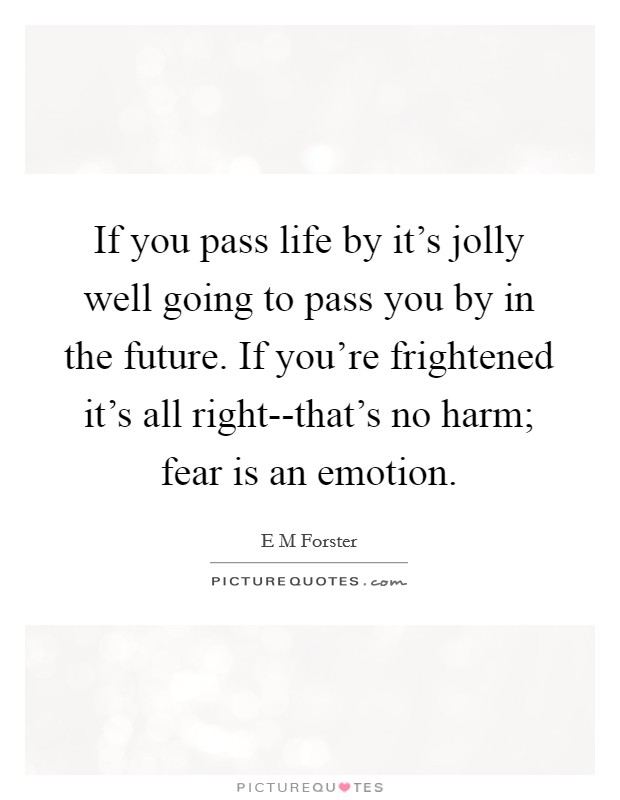 If you pass life by it's jolly well going to pass you by in the future. If you're frightened it's all right--that's no harm; fear is an emotion. Picture Quote #1