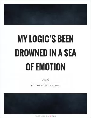 My logic’s been drowned in a sea of emotion Picture Quote #1