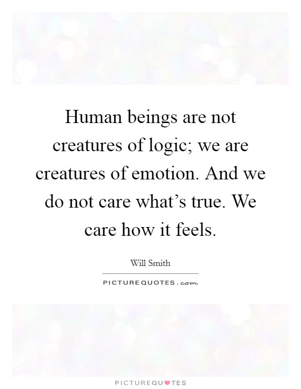 Human beings are not creatures of logic; we are creatures of emotion. And we do not care what's true. We care how it feels. Picture Quote #1
