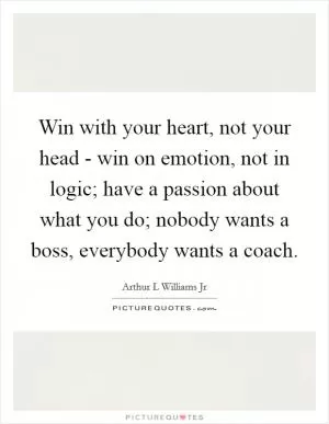 Win with your heart, not your head - win on emotion, not in logic; have a passion about what you do; nobody wants a boss, everybody wants a coach Picture Quote #1