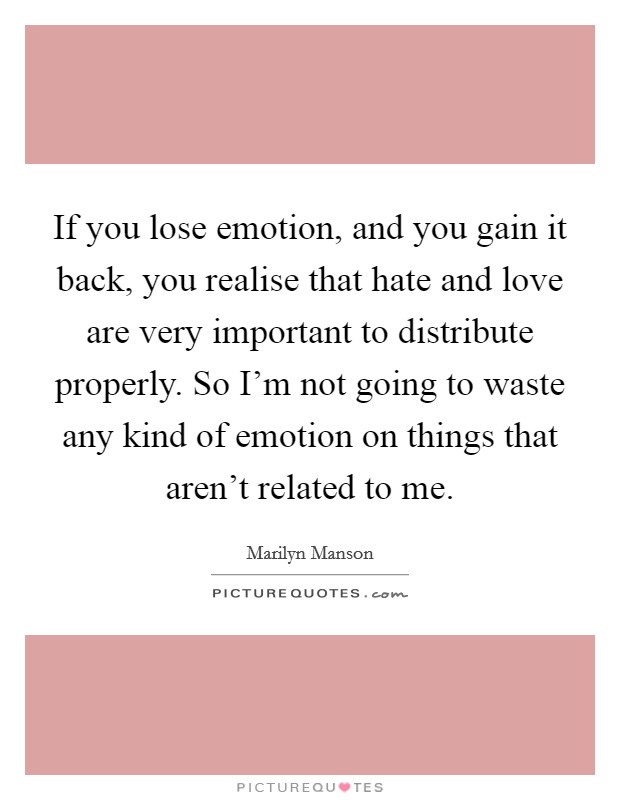If you lose emotion, and you gain it back, you realise that hate and love are very important to distribute properly. So I'm not going to waste any kind of emotion on things that aren't related to me. Picture Quote #1