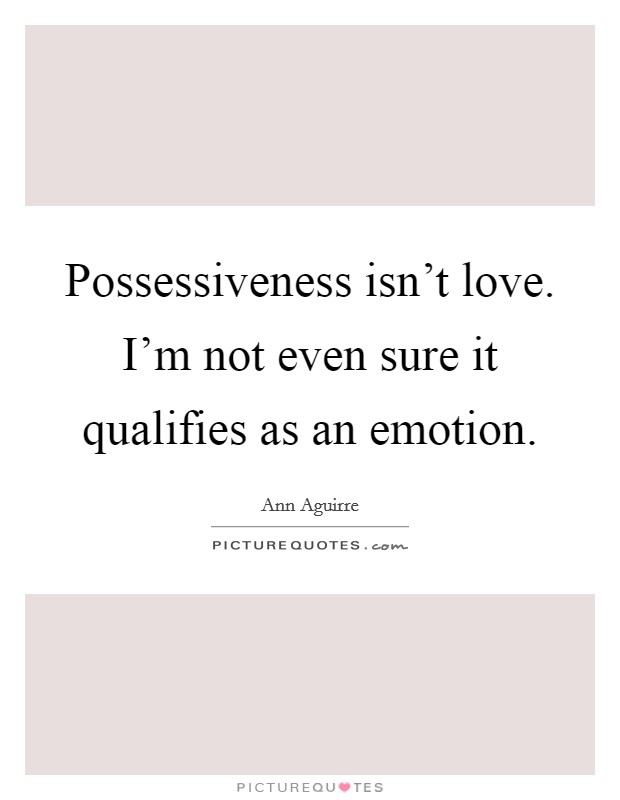 Possessiveness isn't love. I'm not even sure it qualifies as an emotion. Picture Quote #1