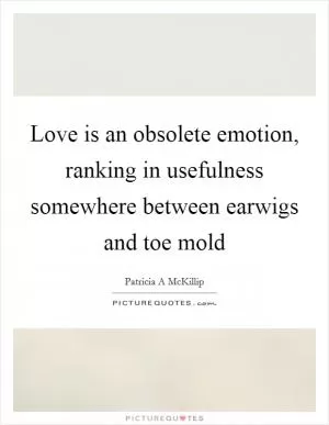 Love is an obsolete emotion, ranking in usefulness somewhere between earwigs and toe mold Picture Quote #1