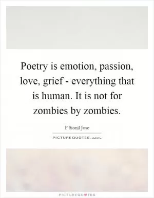 Poetry is emotion, passion, love, grief - everything that is human. It is not for zombies by zombies Picture Quote #1