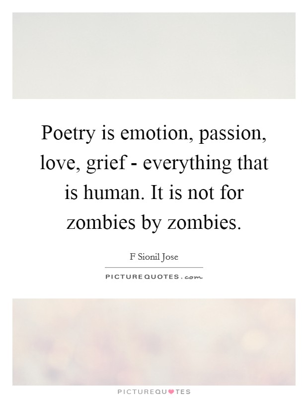 Poetry is emotion, passion, love, grief - everything that is human. It is not for zombies by zombies. Picture Quote #1
