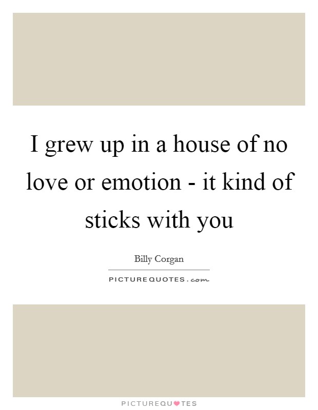 I grew up in a house of no love or emotion - it kind of sticks with you Picture Quote #1