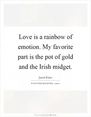Love is a rainbow of emotion. My favorite part is the pot of gold and the Irish midget Picture Quote #1