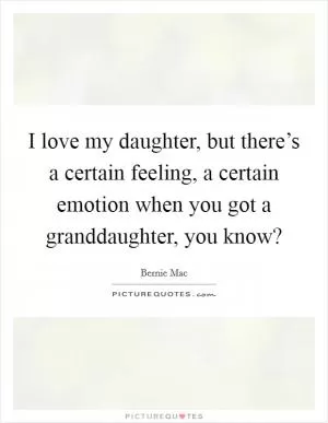 I love my daughter, but there’s a certain feeling, a certain emotion when you got a granddaughter, you know? Picture Quote #1