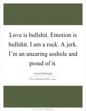 Love is bullshit. Emotion is bullshit. I am a rock. A jerk. I’m an uncaring asshole and proud of it Picture Quote #1