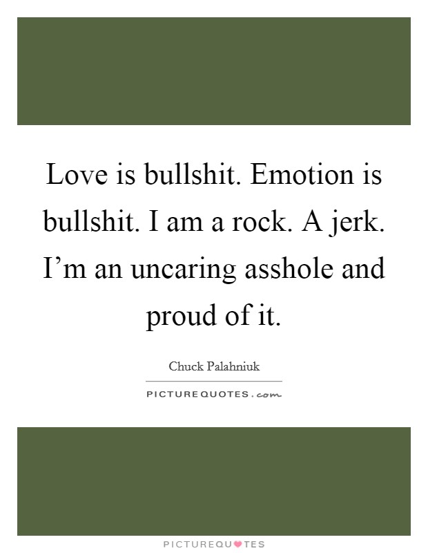 Love is bullshit. Emotion is bullshit. I am a rock. A jerk. I'm an uncaring asshole and proud of it. Picture Quote #1