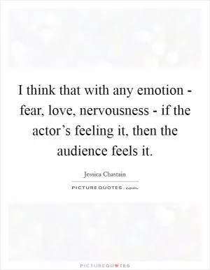I think that with any emotion - fear, love, nervousness - if the actor’s feeling it, then the audience feels it Picture Quote #1