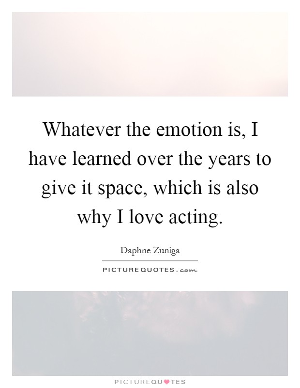 Whatever the emotion is, I have learned over the years to give it space, which is also why I love acting. Picture Quote #1