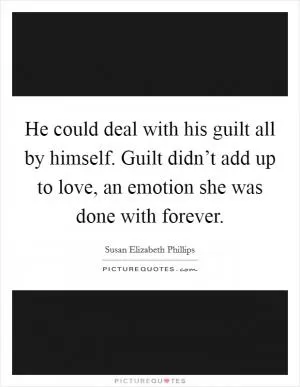 He could deal with his guilt all by himself. Guilt didn’t add up to love, an emotion she was done with forever Picture Quote #1