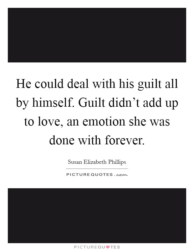 He could deal with his guilt all by himself. Guilt didn't add up to love, an emotion she was done with forever. Picture Quote #1