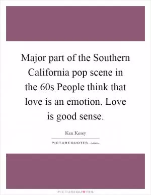 Major part of the Southern California pop scene in the 60s People think that love is an emotion. Love is good sense Picture Quote #1