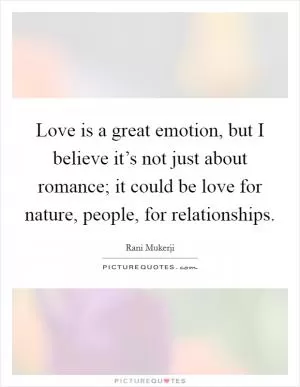 Love is a great emotion, but I believe it’s not just about romance; it could be love for nature, people, for relationships Picture Quote #1