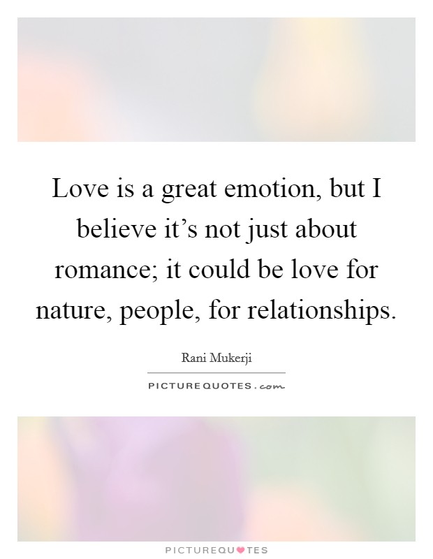 Love is a great emotion, but I believe it's not just about romance; it could be love for nature, people, for relationships. Picture Quote #1