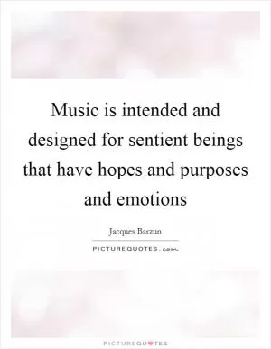 Music is intended and designed for sentient beings that have hopes and purposes and emotions Picture Quote #1