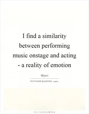 I find a similarity between performing music onstage and acting - a reality of emotion Picture Quote #1