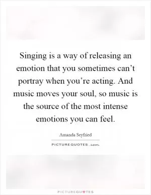 Singing is a way of releasing an emotion that you sometimes can’t portray when you’re acting. And music moves your soul, so music is the source of the most intense emotions you can feel Picture Quote #1