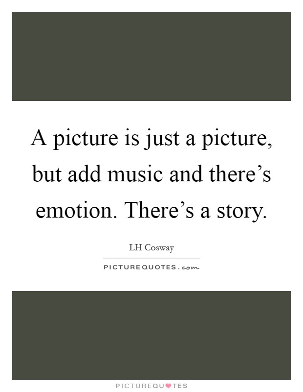 A picture is just a picture, but add music and there's emotion. There's a story. Picture Quote #1