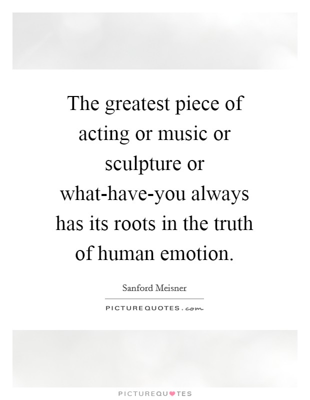 The greatest piece of acting or music or sculpture or what-have-you always has its roots in the truth of human emotion. Picture Quote #1