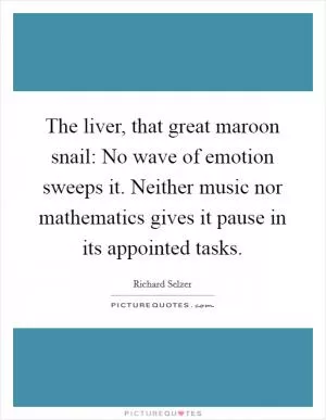 The liver, that great maroon snail: No wave of emotion sweeps it. Neither music nor mathematics gives it pause in its appointed tasks Picture Quote #1