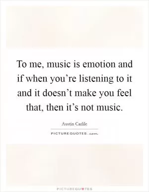 To me, music is emotion and if when you’re listening to it and it doesn’t make you feel that, then it’s not music Picture Quote #1