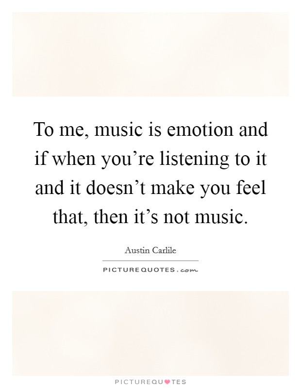 To me, music is emotion and if when you're listening to it and it doesn't make you feel that, then it's not music. Picture Quote #1