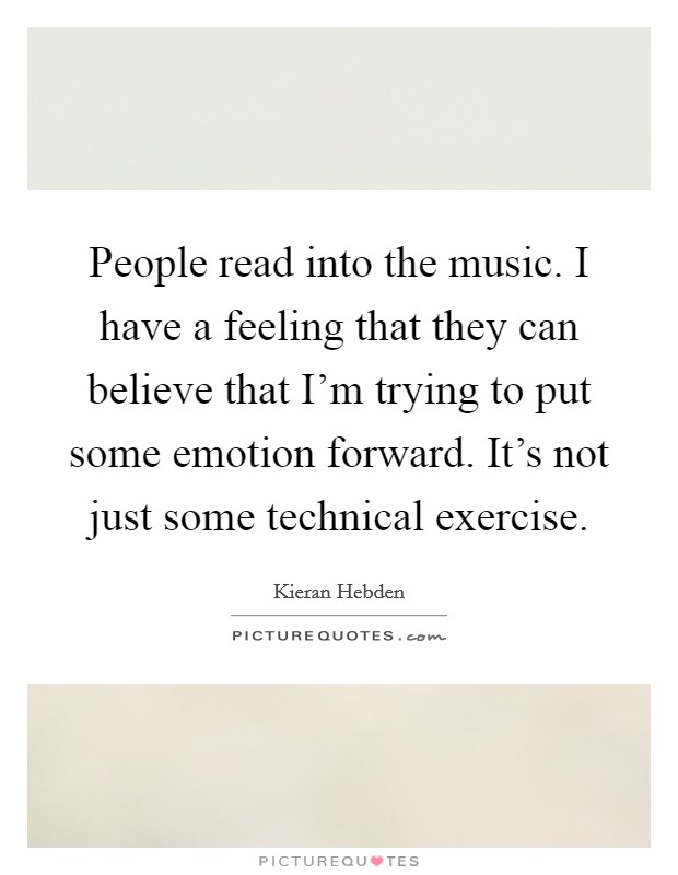 People read into the music. I have a feeling that they can believe that I'm trying to put some emotion forward. It's not just some technical exercise. Picture Quote #1