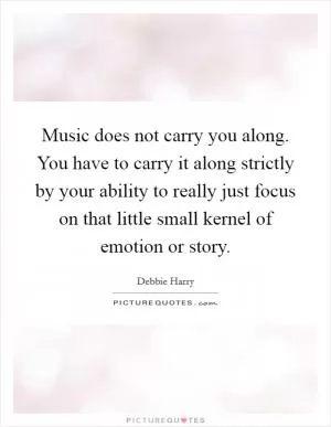 Music does not carry you along. You have to carry it along strictly by your ability to really just focus on that little small kernel of emotion or story Picture Quote #1
