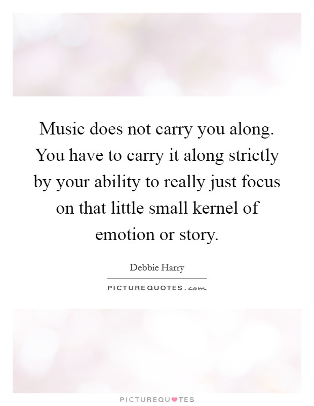 Music does not carry you along. You have to carry it along strictly by your ability to really just focus on that little small kernel of emotion or story. Picture Quote #1