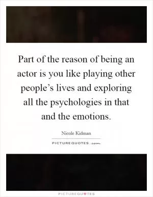 Part of the reason of being an actor is you like playing other people’s lives and exploring all the psychologies in that and the emotions Picture Quote #1