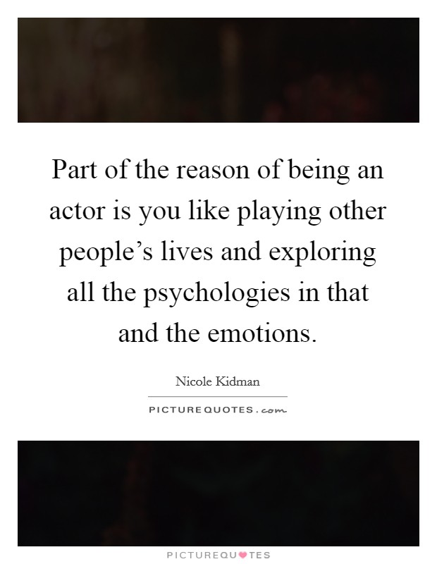 Part of the reason of being an actor is you like playing other people's lives and exploring all the psychologies in that and the emotions. Picture Quote #1