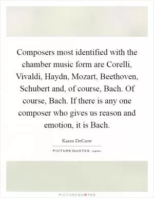 Composers most identified with the chamber music form are Corelli, Vivaldi, Haydn, Mozart, Beethoven, Schubert and, of course, Bach. Of course, Bach. If there is any one composer who gives us reason and emotion, it is Bach Picture Quote #1