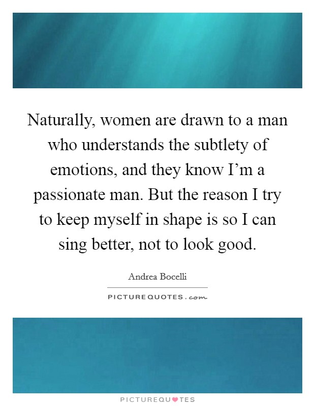 Naturally, women are drawn to a man who understands the subtlety of emotions, and they know I'm a passionate man. But the reason I try to keep myself in shape is so I can sing better, not to look good. Picture Quote #1