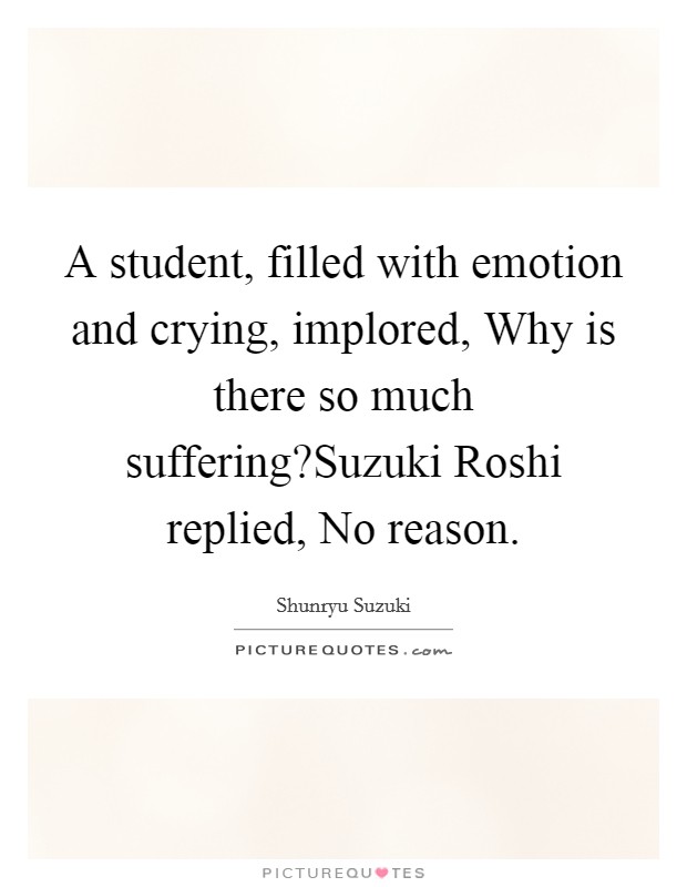 A student, filled with emotion and crying, implored, Why is there so much suffering?Suzuki Roshi replied, No reason. Picture Quote #1