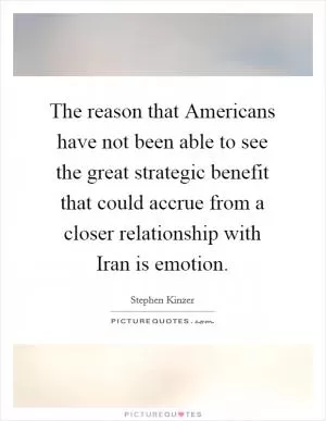 The reason that Americans have not been able to see the great strategic benefit that could accrue from a closer relationship with Iran is emotion Picture Quote #1