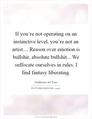 If you’re not operating on an instinctive level, you’re not an artist.... Reason over emotion is bullshit, absolute bullshit... We suffocate ourselves in rules. I find fantasy liberating Picture Quote #1