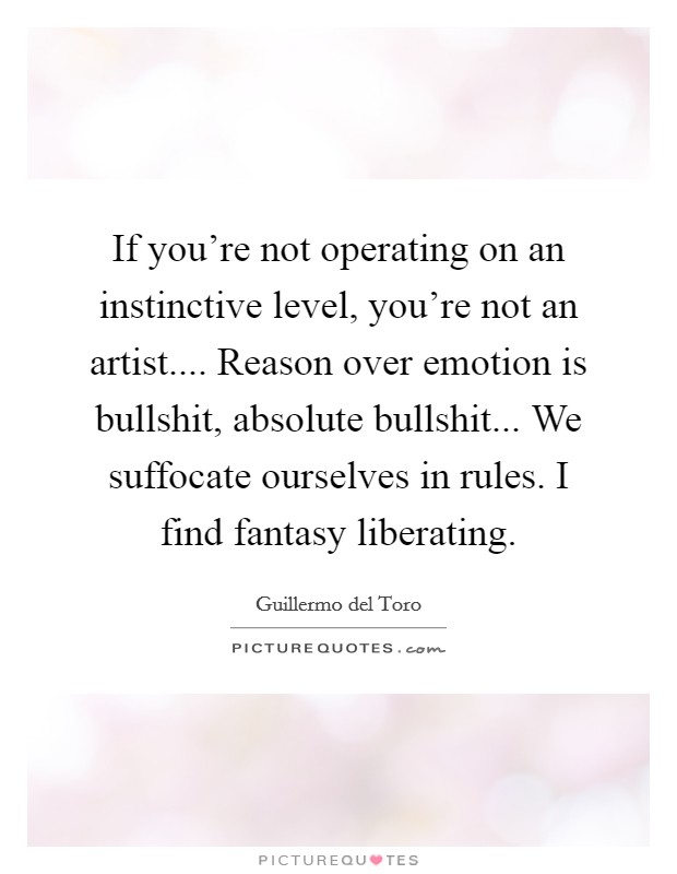 If you're not operating on an instinctive level, you're not an artist.... Reason over emotion is bullshit, absolute bullshit... We suffocate ourselves in rules. I find fantasy liberating. Picture Quote #1