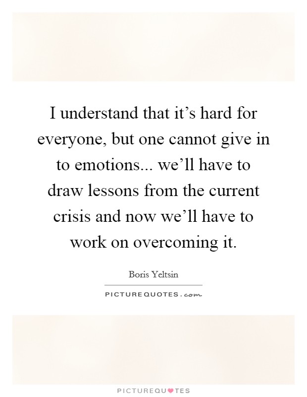 I understand that it's hard for everyone, but one cannot give in to emotions... we'll have to draw lessons from the current crisis and now we'll have to work on overcoming it. Picture Quote #1
