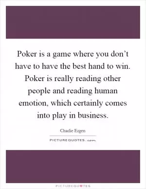 Poker is a game where you don’t have to have the best hand to win. Poker is really reading other people and reading human emotion, which certainly comes into play in business Picture Quote #1