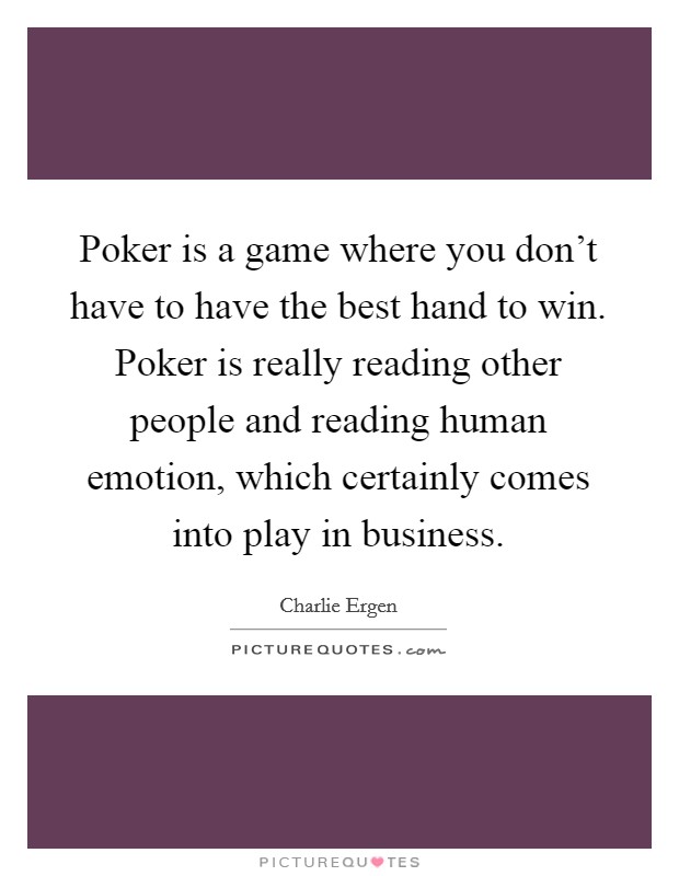 Poker is a game where you don't have to have the best hand to win. Poker is really reading other people and reading human emotion, which certainly comes into play in business. Picture Quote #1